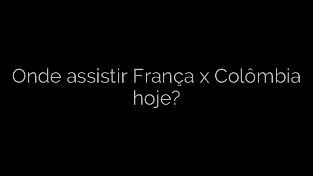 ​Onde assistir França x Colômbia hoje? 